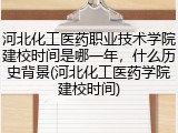 河北化工医药职业技术学院建校时间是哪一年，什么历史背景(河北化工医药学院建校时间)