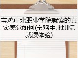 宝鸡中北职业学院就读的真实感觉如何(宝鸡中北职院就读体验)