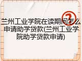 兰州工业学院在读期间怎么申请助学贷款(兰州工业学院助学贷款申请)