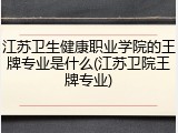 江苏卫生健康职业学院的王牌专业是什么(江苏卫院王牌专业)