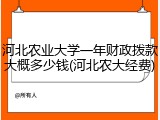 河北农业大学一年财政拨款大概多少钱(河北农大经费)