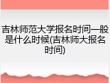 吉林师范大学报名时间一般是什么时候(吉林师大报名时间)