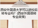 西安外国语大学可以进校后转专业吗？(西安外国语转专业政策)