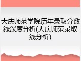 大庆师范学院历年录取分数线深度分析(大庆师范录取线分析)