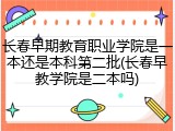 长春早期教育职业学院是一本还是本科第二批(长春早教学院是二本吗)