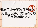 北京工业大学耿丹学院师资力量怎么样，名气如何(耿丹学院师资名气)