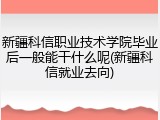新疆科信职业技术学院毕业后一般能干什么呢(新疆科信就业去向)