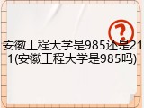 安徽工程大学是985还是211(安徽工程大学是985吗)
