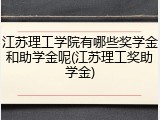 江苏理工学院有哪些奖学金和助学金呢(江苏理工奖助学金)