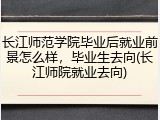 长江师范学院毕业后就业前景怎么样，毕业生去向(长江师院就业去向)