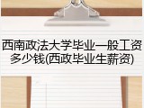 西南政法大学毕业一般工资多少钱(西政毕业生薪资)