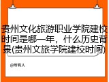 贵州文化旅游职业学院建校时间是哪一年，什么历史背景(贵州文旅学院建校时间)