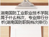 湖南国防工业职业技术学院属于什么档次，专业排行分析(湖南国防职院档次排行)