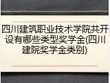 四川建筑职业技术学院共开设有哪些类型奖学金(四川建院奖学金类别)