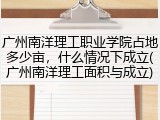 广州南洋理工职业学院占地多少亩，什么情况下成立(广州南洋理工面积与成立)