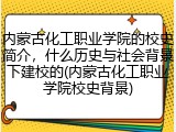 内蒙古化工职业学院的校史简介，什么历史与社会背景下建校的(内蒙古化工职业学院校史背景)