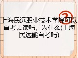 上海民远职业技术学院可以自考去读吗，为什么(上海民远能自考吗)