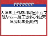 天津国土资源和房屋职业学院毕业一般工资多少钱(天津房院毕业薪资)