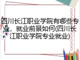 四川长江职业学院有哪些专业，就业前景如何(四川长江职业学院专业就业)