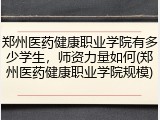 郑州医药健康职业学院有多少学生，师资力量如何(郑州医药健康职业学院规模)