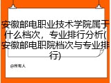 安徽邮电职业技术学院属于什么档次，专业排行分析(安徽邮电职院档次与专业排行)