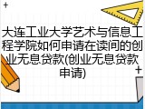 大连工业大学艺术与信息工程学院如何申请在读间的创业无息贷款(创业无息贷款申请)