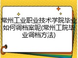 常州工业职业技术学院毕业如何调档案呢(常州工院毕业调档方法)
