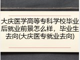 大庆医学高等专科学校毕业后就业前景怎么样，毕业生去向(大庆医专就业去向)