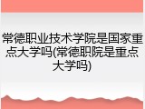 常德职业技术学院是国家重点大学吗(常德职院是重点大学吗)