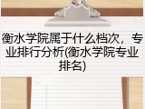 衡水学院属于什么档次，专业排行分析(衡水学院专业排名)