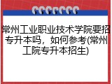 常州工业职业技术学院要招专升本吗，如何参考(常州工院专升本招生)