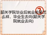 韶关学院毕业后就业前景怎么样，毕业生去向(韶关学院就业去向)