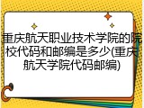 重庆航天职业技术学院的院校代码和邮编是多少(重庆航天学院代码邮编)