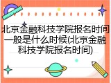 北京金融科技学院报名时间一般是什么时候(北京金融科技学院报名时间)