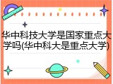 华中科技大学是国家重点大学吗(华中科大是重点大学)