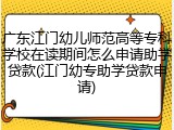 广东江门幼儿师范高等专科学校在读期间怎么申请助学贷款(江门幼专助学贷款申请)