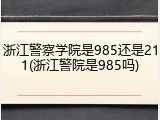 浙江警察学院是985还是211(浙江警院是985吗)