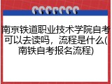 南京铁道职业技术学院自考可以去读吗，流程是什么(南铁自考报名流程)