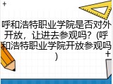 呼和浩特职业学院是否对外开放，让进去参观吗？(呼和浩特职业学院开放参观吗)