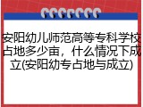 安阳幼儿师范高等专科学校占地多少亩，什么情况下成立(安阳幼专占地与成立)