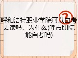 呼和浩特职业学院可以自考去读吗，为什么(呼市职院能自考吗)
