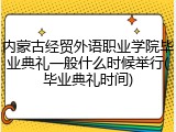 内蒙古经贸外语职业学院毕业典礼一般什么时候举行(毕业典礼时间)