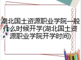湖北国土资源职业学院一般什么时候开学(湖北国土资源职业学院开学时间)