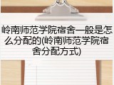 岭南师范学院宿舍一般是怎么分配的(岭南师范学院宿舍分配方式)