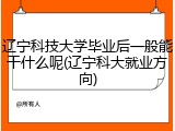 辽宁科技大学毕业后一般能干什么呢(辽宁科大就业方向)