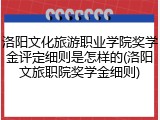 洛阳文化旅游职业学院奖学金评定细则是怎样的(洛阳文旅职院奖学金细则)