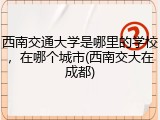 西南交通大学是哪里的学校，在哪个城市(西南交大在成都)