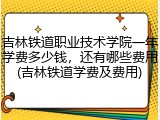 吉林铁道职业技术学院一年学费多少钱，还有哪些费用(吉林铁道学费及费用)