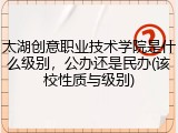 太湖创意职业技术学院是什么级别，公办还是民办(该校性质与级别)