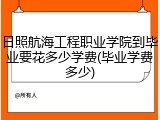 日照航海工程职业学院到毕业要花多少学费(毕业学费多少)